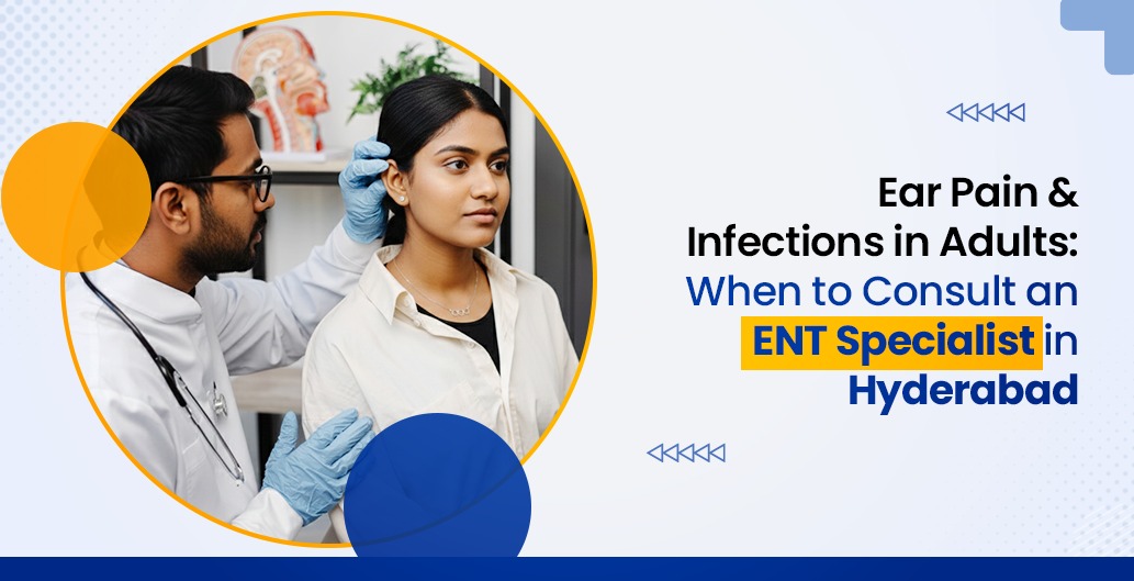 Ear Pain & Infections in Adults: When to Consult an ENT Specialist in Hyderabad