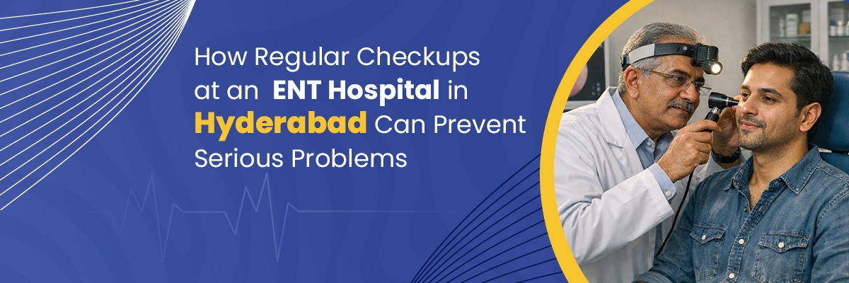 How Regular Checkups at  ENT Hospital in Hyderabad Can Prevent Problems